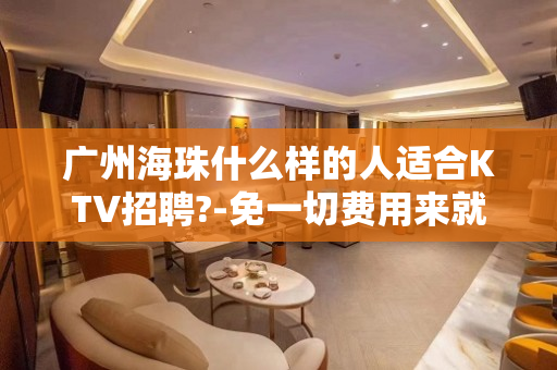 广州海珠什么样的人适合KTV招聘?-免一切费用来就上班