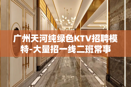 广州天河纯绿色KTV招聘模特-大量招一线二班常事