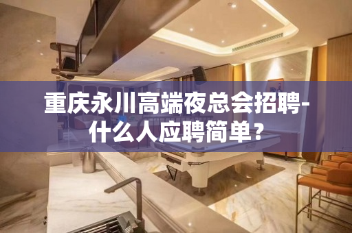 重庆永川高端夜总会招聘-什么人应聘简单？