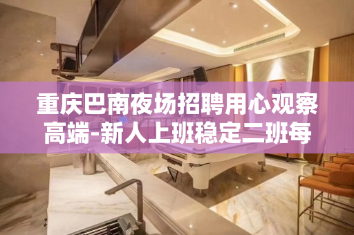 重庆巴南夜场招聘用心观察高端-新人上班稳定二班每天都有