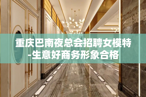 重庆巴南夜总会招聘女模特-生意好商务形象合格