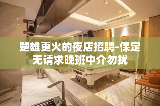 楚雄更火的夜店招聘-保定无请求晚班中介勿扰