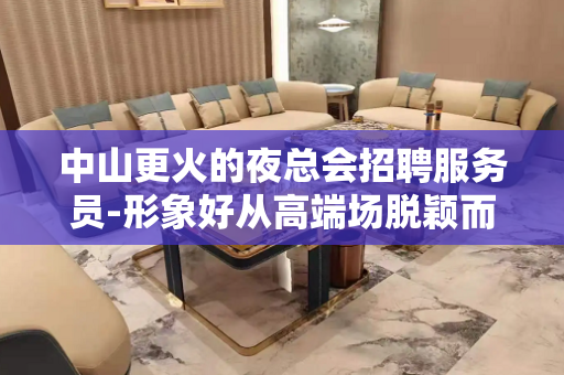 中山更火的夜总会招聘服务员-形象好从高端场脱颖而出