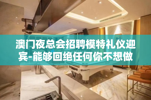 澳门夜总会招聘模特礼仪迎宾-能够回绝任何你不想做的事情