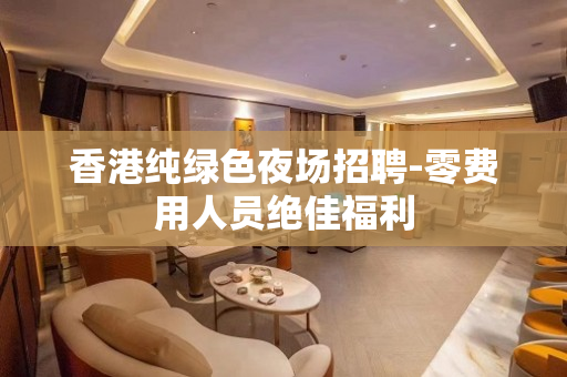 香港纯绿色夜场招聘-零费用人员绝佳福利