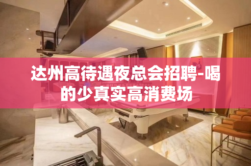 达州高待遇夜总会招聘-喝的少真实高消费场