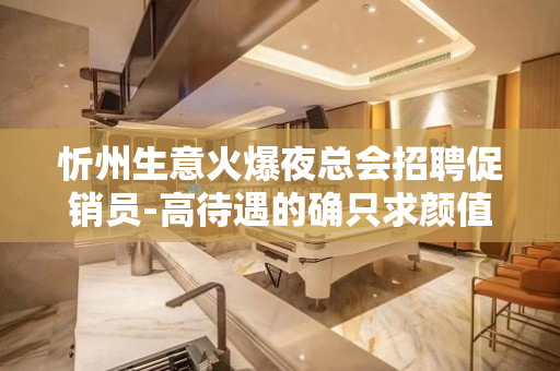 忻州生意火爆夜总会招聘促销员-高待遇的确只求颜值