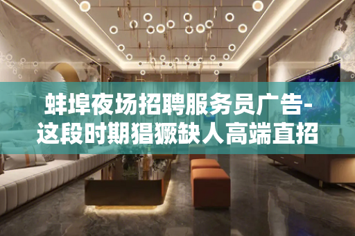 蚌埠夜场招聘服务员广告-这段时期猖獗缺人高端直招