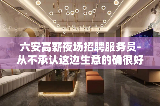 六安高薪夜场招聘服务员-从不承认这边生意的确很好