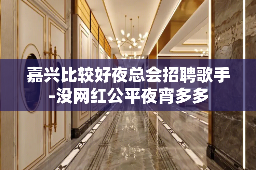 嘉兴比较好夜总会招聘歌手-没网红公平夜宵多多