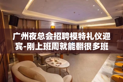 广州夜总会招聘模特礼仪迎宾-刚上班周就能翻很多班