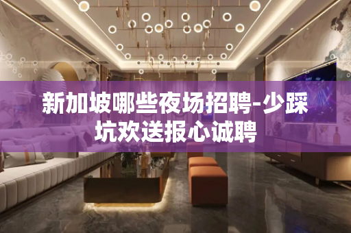 新加坡哪些夜场招聘-少踩坑欢送报心诚聘