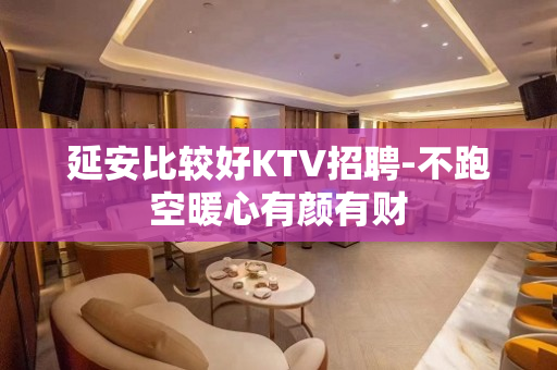 延安比较好KTV招聘-不跑空暖心有颜有财