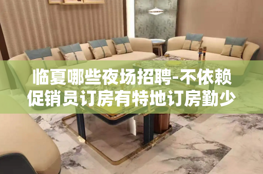 临夏哪些夜场招聘-不依赖促销员订房有特地订房勤少