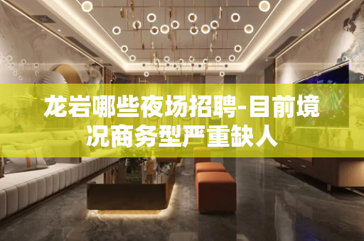 龙岩哪些夜场招聘-目前境况商务型严重缺人