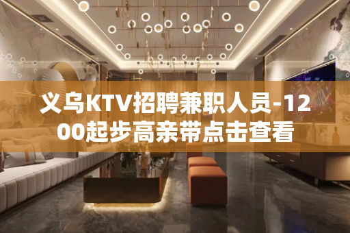 义乌KTV招聘兼职人员-1200起步高亲带点击查看