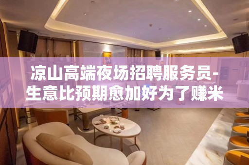 凉山高端夜场招聘服务员-生意比预期愈加好为了赚米