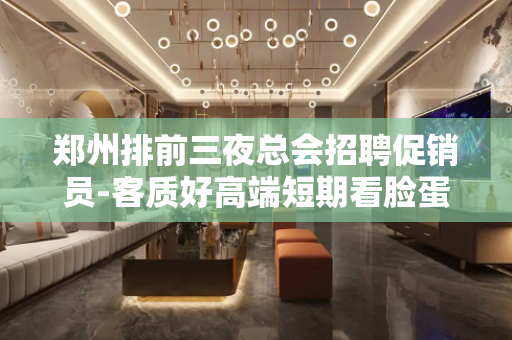 郑州排前三夜总会招聘促销员-客质好高端短期看脸蛋
