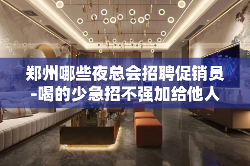 郑州哪些夜总会招聘促销员-喝的少急招不强加给他人