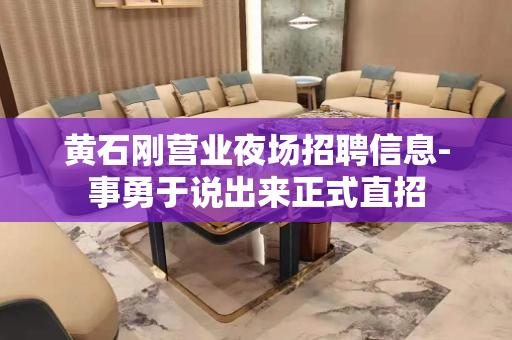 黄石刚营业夜场招聘信息-事勇于说出来正式直招