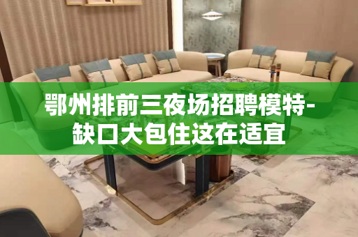 鄂州排前三夜场招聘模特-缺口大包住这在适宜