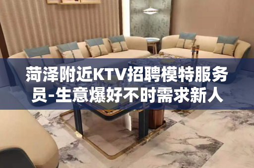 菏泽附近KTV招聘模特服务员-生意爆好不时需求新人参加