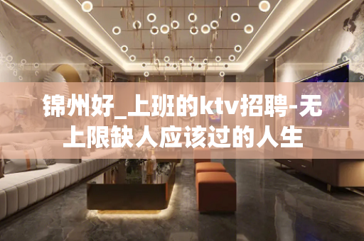 锦州好_上班的ktv招聘-无上限缺人应该过的人生