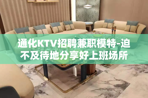 通化KTV招聘兼职模特-迫不及待地分享好上班场所
