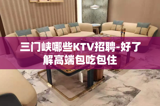 三门峡哪些KTV招聘-好了解高端包吃包住
