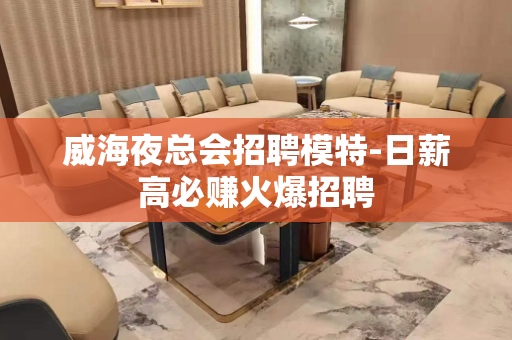威海夜总会招聘模特-日薪高必赚火爆招聘