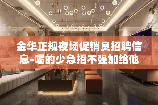 金华正规夜场促销员招聘信息-喝的少急招不强加给他人