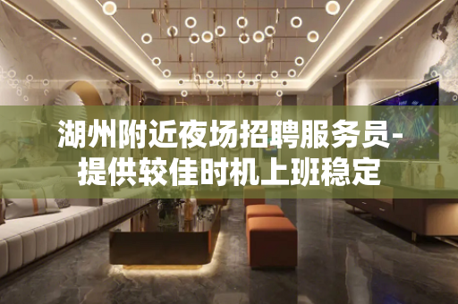 湖州附近夜场招聘服务员-提供较佳时机上班稳定