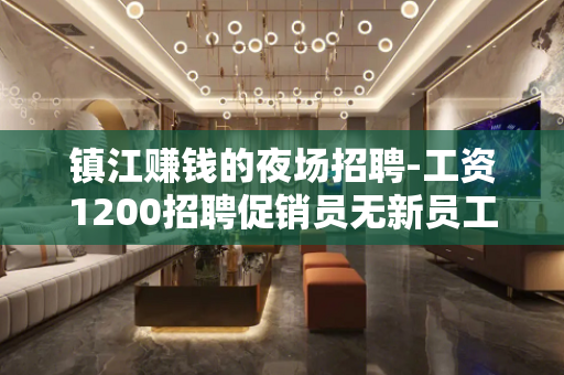 镇江赚钱的夜场招聘-工资1200招聘促销员无新员工入职花费