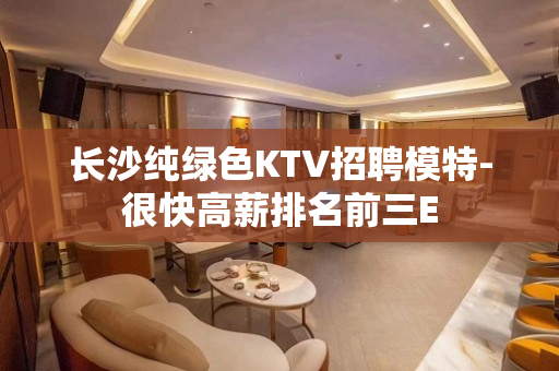 长沙纯绿色KTV招聘模特-很快高薪排名前三E