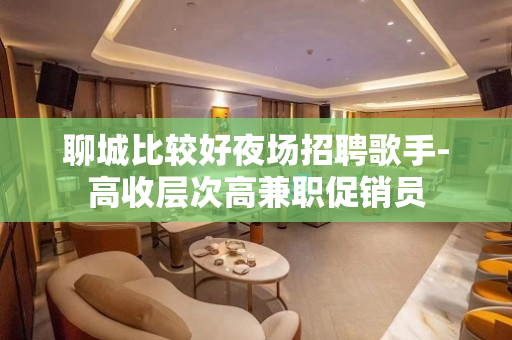 聊城比较好夜场招聘歌手-高收层次高兼职促销员