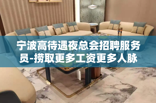 宁波高待遇夜总会招聘服务员-捞取更多工资更多人脉关系