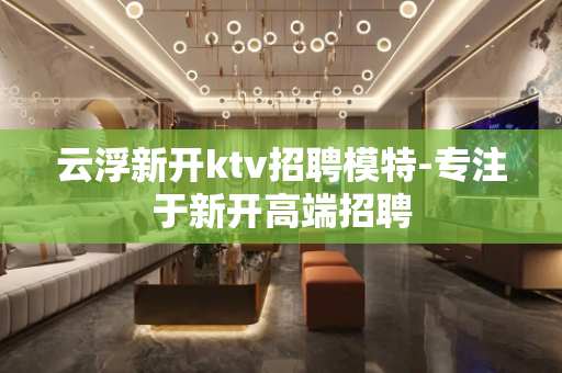 云浮新开ktv招聘模特-专注于新开高端招聘