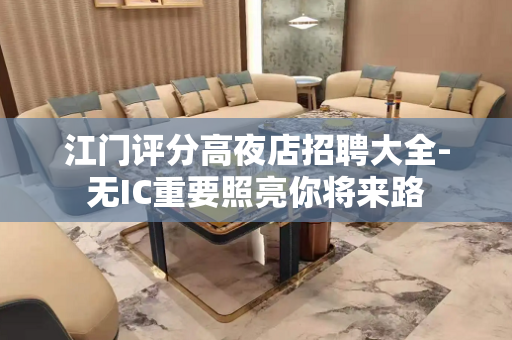 江门评分高夜店招聘大全-无IC重要照亮你将来路
