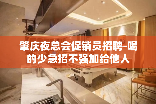 肇庆夜总会促销员招聘-喝的少急招不强加给他人