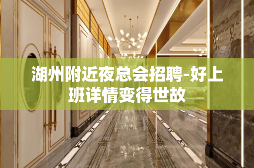 湖州附近夜总会招聘-好上班详情变得世故