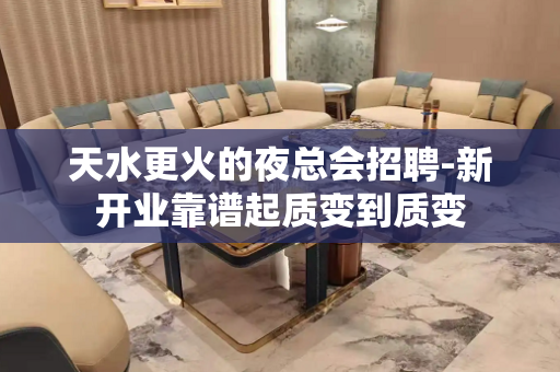 天水更火的夜总会招聘-新开业靠谱起质变到质变