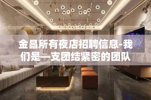 金昌所有夜店招聘信息-我们是—支团结紧密的团队