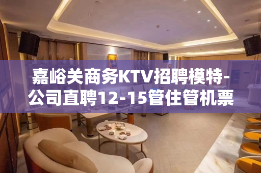 嘉峪关商务KTV招聘模特-公司直聘12-15管住管机票