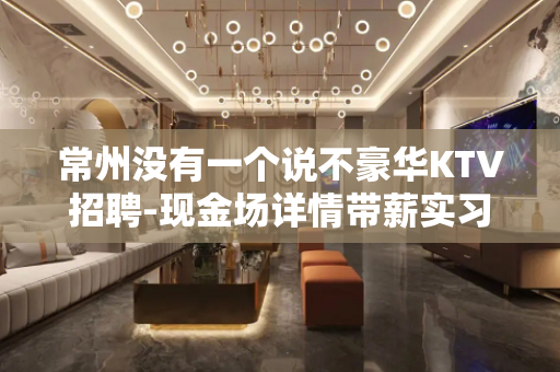 常州没有一个说不豪华KTV招聘-现金场详情带薪实习