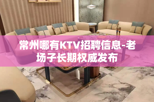 常州哪有KTV招聘信息-老场子长期权威发布