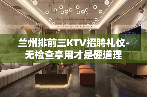 兰州排前三KTV招聘礼仪-无检查享用才是硬道理