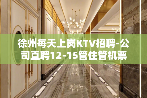 徐州每天上岗KTV招聘-公司直聘12-15管住管机票