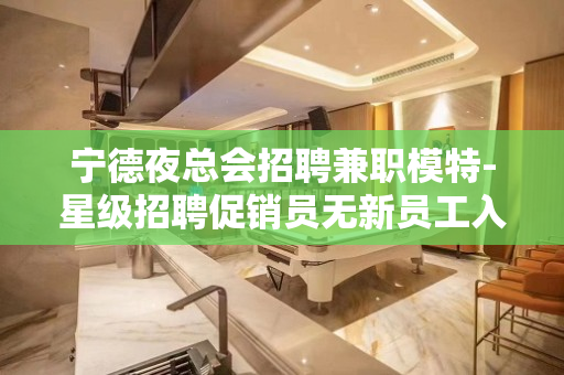 宁德夜总会招聘兼职模特-星级招聘促销员无新员工入职花费