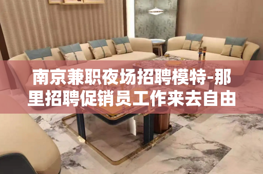 南京兼职夜场招聘模特-那里招聘促销员工作来去自由