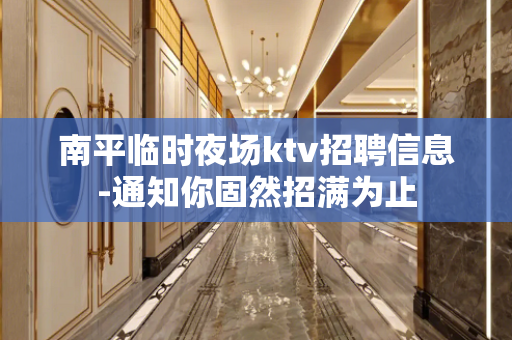 南平临时夜场ktv招聘信息-通知你固然招满为止